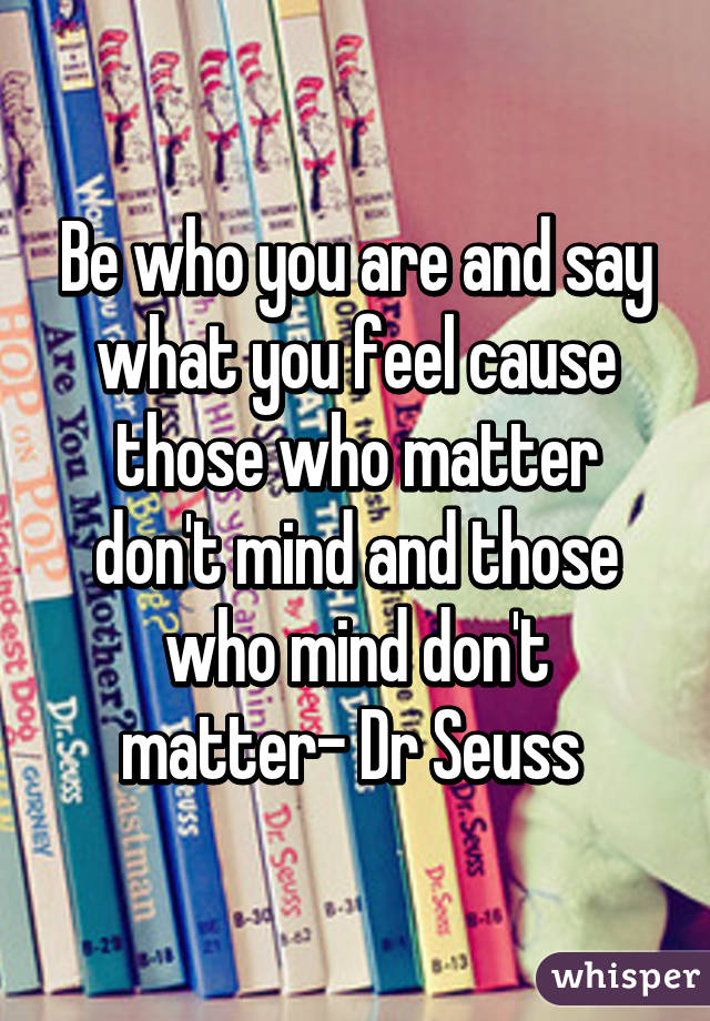 Be who you are and say what you feel cause those who matter don't mind and those who mind don't matter- Dr Seuss 