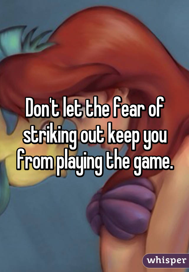 Don't let the fear of striking out keep you from playing the game.