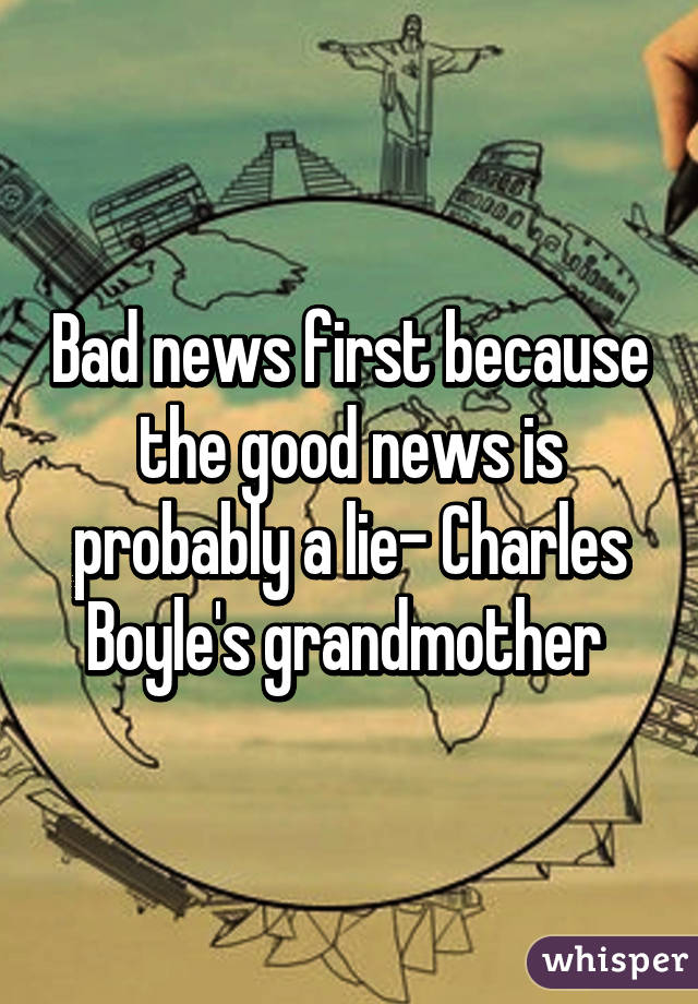 Bad news first because the good news is probably a lie- Charles Boyle's grandmother 