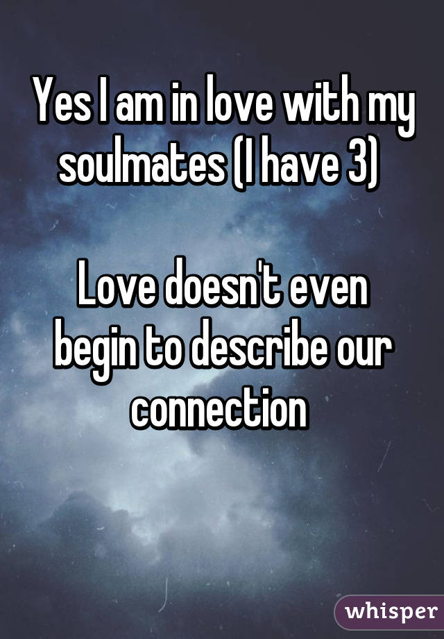 Yes I am in love with my soulmates (I have 3) 

Love doesn't even begin to describe our connection 

