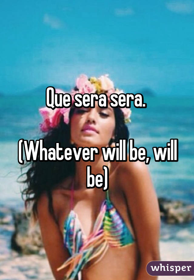 Que sera sera. 

(Whatever will be, will be)