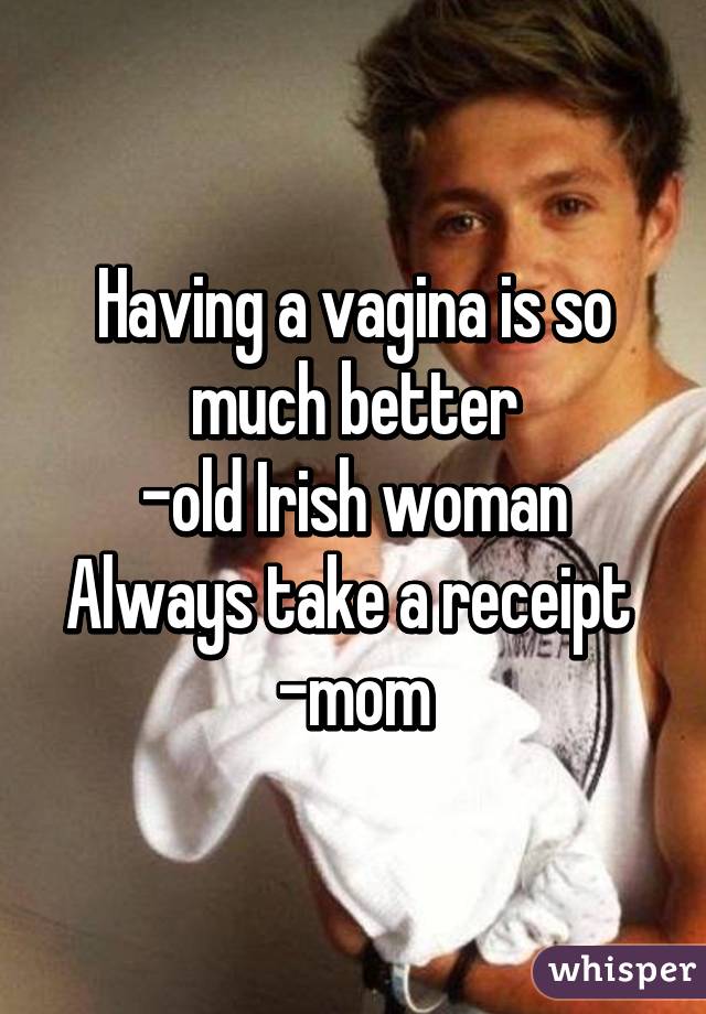 Having a vagina is so much better
-old Irish woman
Always take a receipt 
-mom