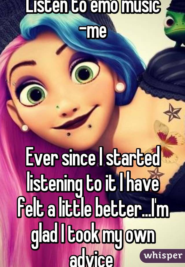 Listen to emo music
-me




Ever since I started listening to it I have felt a little better...I'm glad I took my own advice 