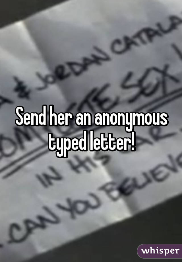 Send her an anonymous typed letter!