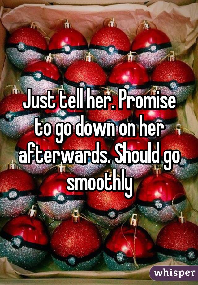 Just tell her. Promise to go down on her afterwards. Should go smoothly