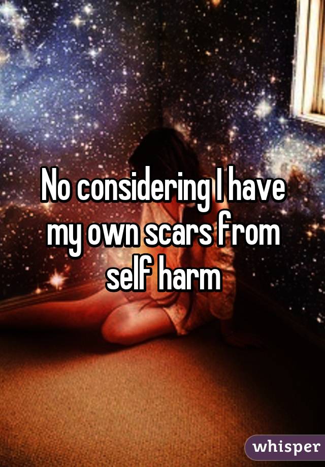 No considering I have my own scars from self harm