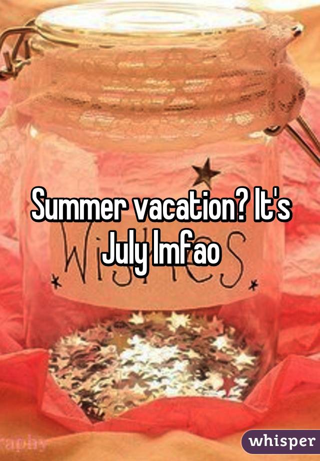 Summer vacation? It's July lmfao