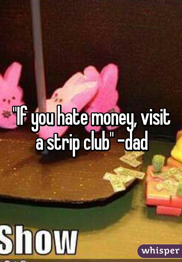 "If you hate money, visit a strip club" -dad