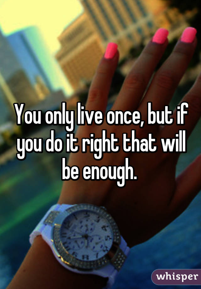 You only live once, but if you do it right that will be enough. 