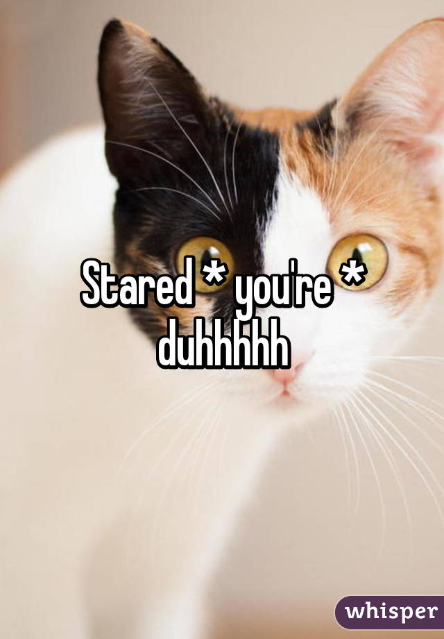 Stared * you're * duhhhhh