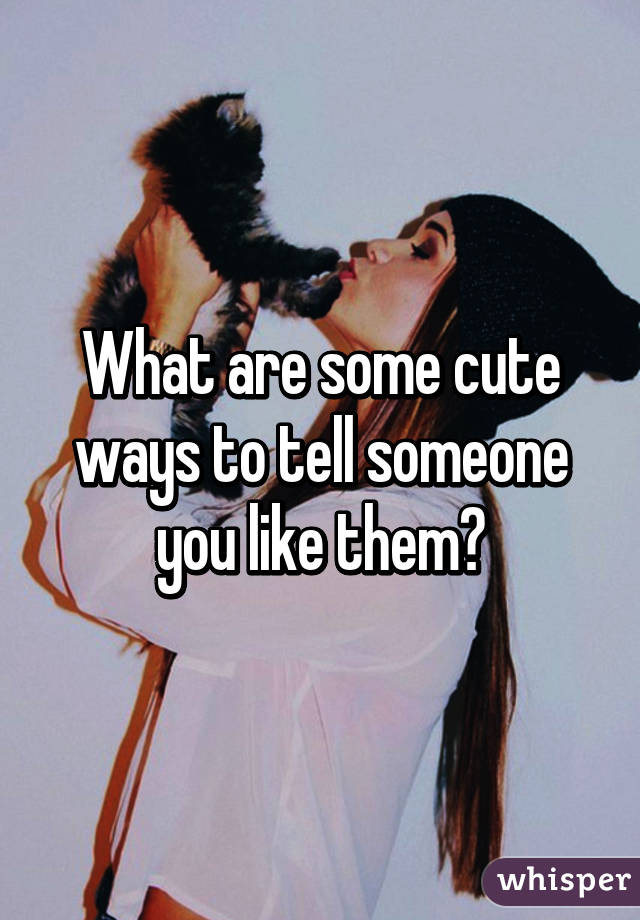 What are some cute ways to tell someone you like them?