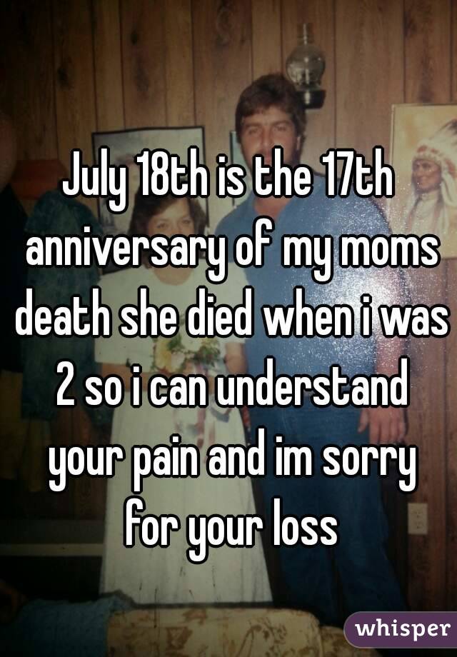 July 18th is the 17th anniversary of my moms death she died when i was 2 so i can understand your pain and im sorry for your loss