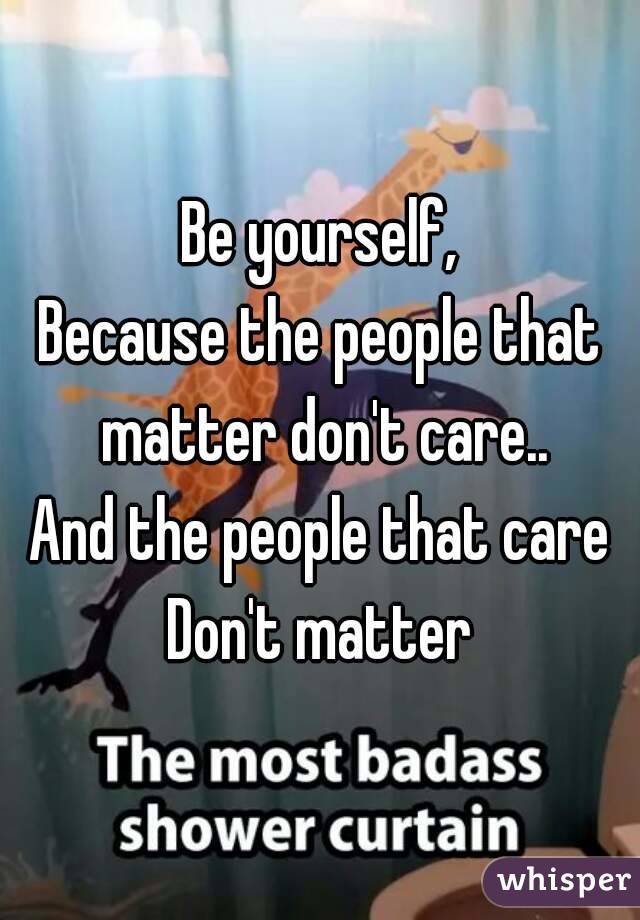 Be yourself,
Because the people that matter don't care..
And the people that care
Don't matter