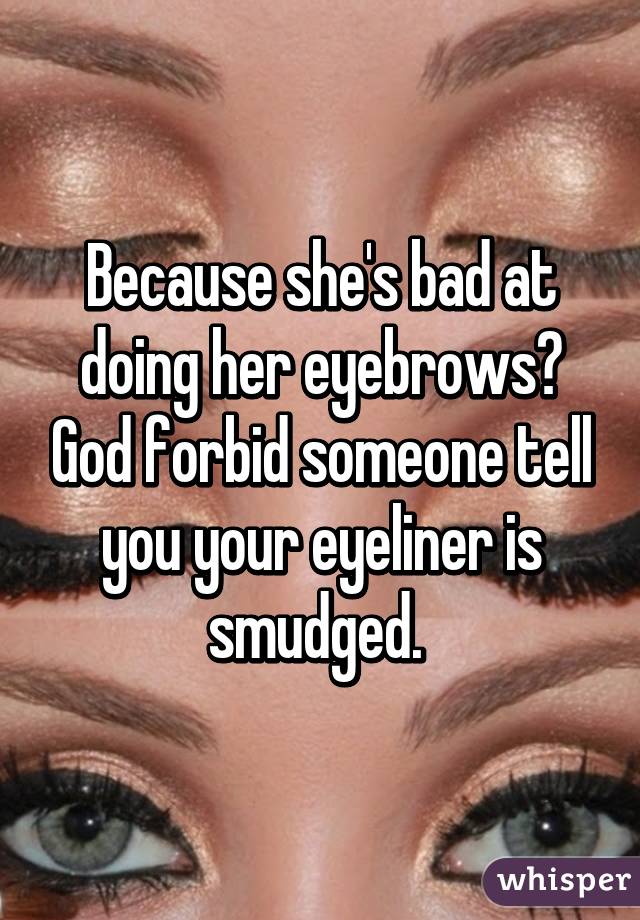 Because she's bad at doing her eyebrows? God forbid someone tell you your eyeliner is smudged. 