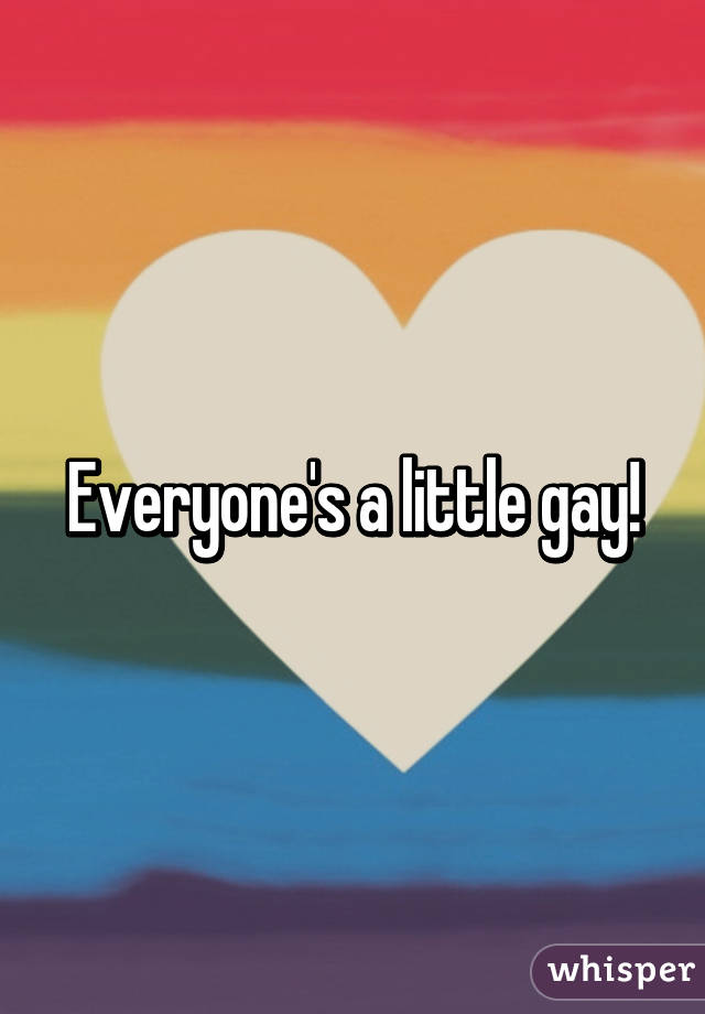 Everyone's a little gay!