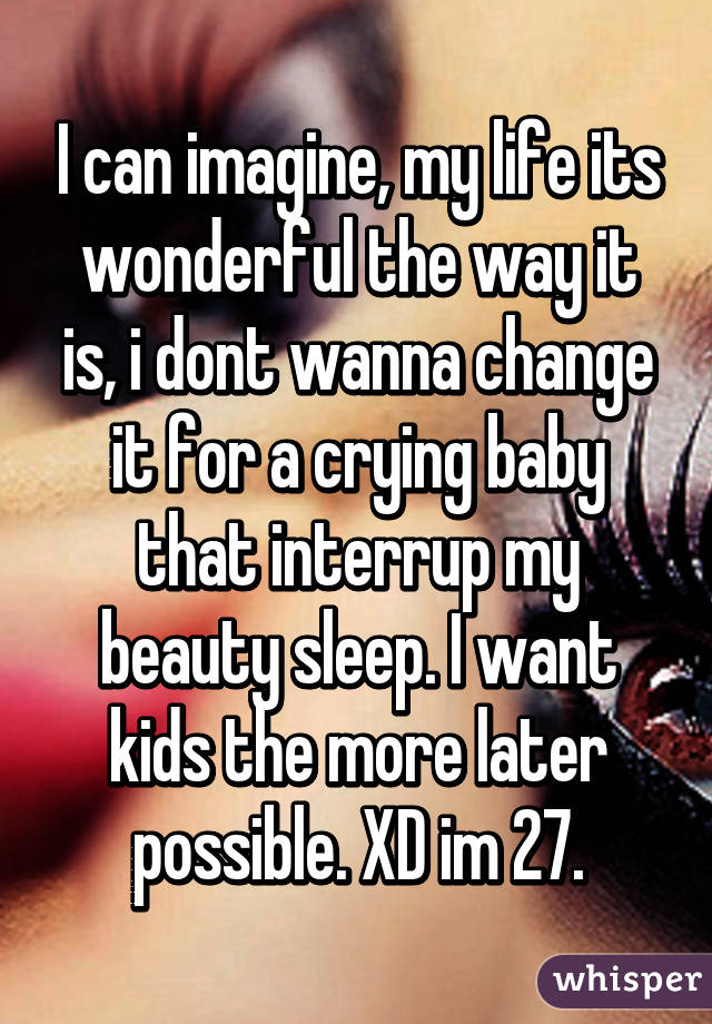 I can imagine, my life its wonderful the way it is, i dont wanna change it for a crying baby that interrup my beauty sleep. I want kids the more later possible. XD im 27.