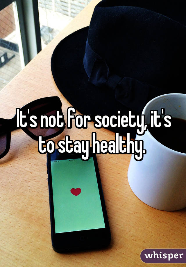 It's not for society, it's to stay healthy. 