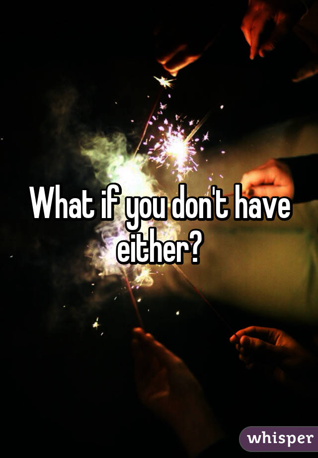 What if you don't have either?