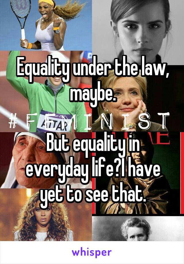 Equality under the law, maybe.

But equality in everyday life?I have yet to see that.