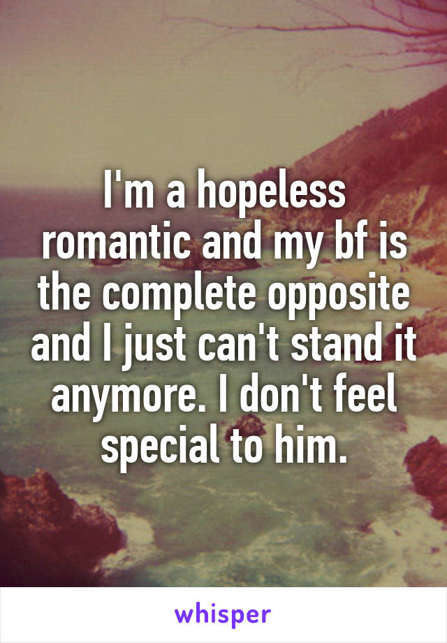 I'm a hopeless romantic and my bf is the complete opposite and I just can't stand it anymore. I don't feel special to him.