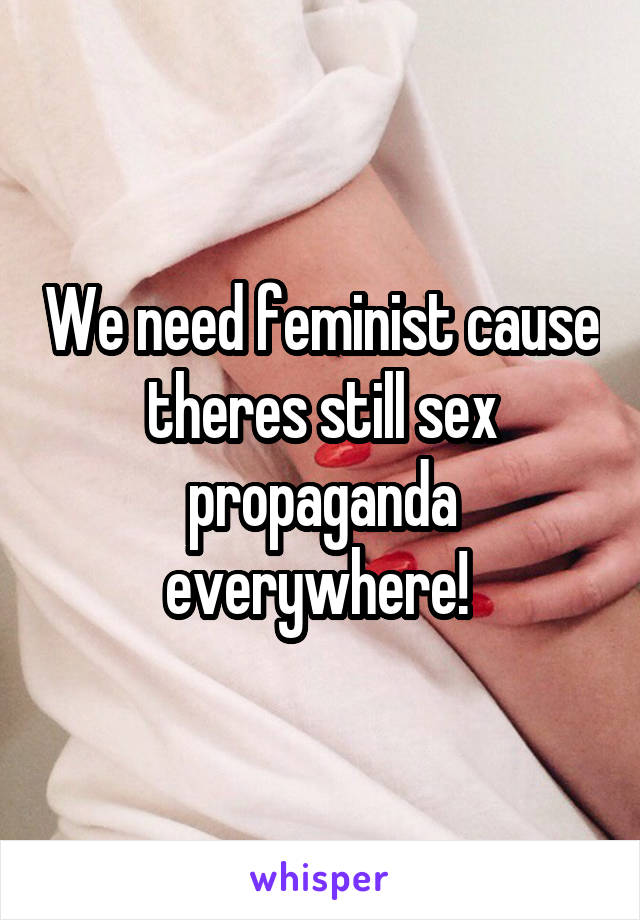 We need feminist cause theres still sex propaganda everywhere! 