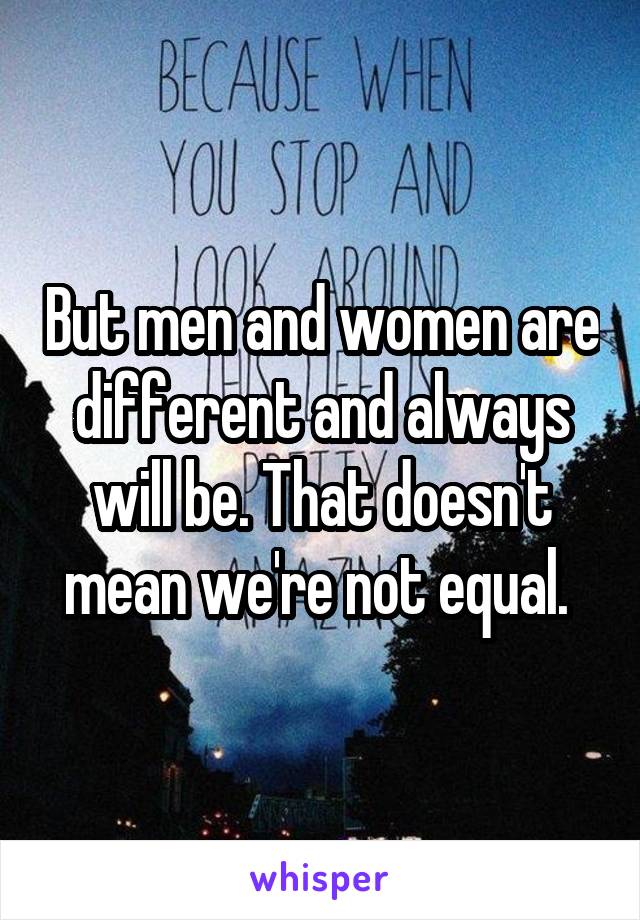 But men and women are different and always will be. That doesn't mean we're not equal. 