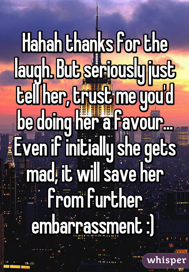 Hahah thanks for the laugh. But seriously just tell her, trust me you'd be doing her a favour... Even if initially she gets mad, it will save her from further embarrassment :) 