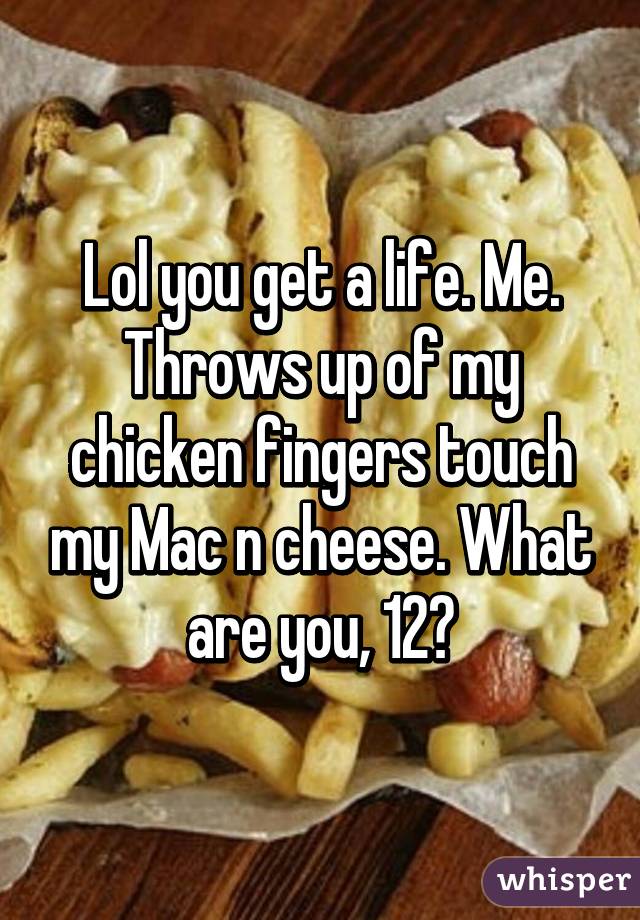 Lol you get a life. Me. Throws up of my chicken fingers touch my Mac n cheese. What are you, 12?