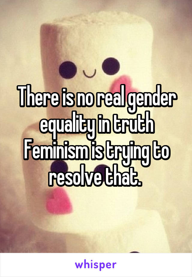 There is no real gender equality in truth
Feminism is trying to resolve that. 