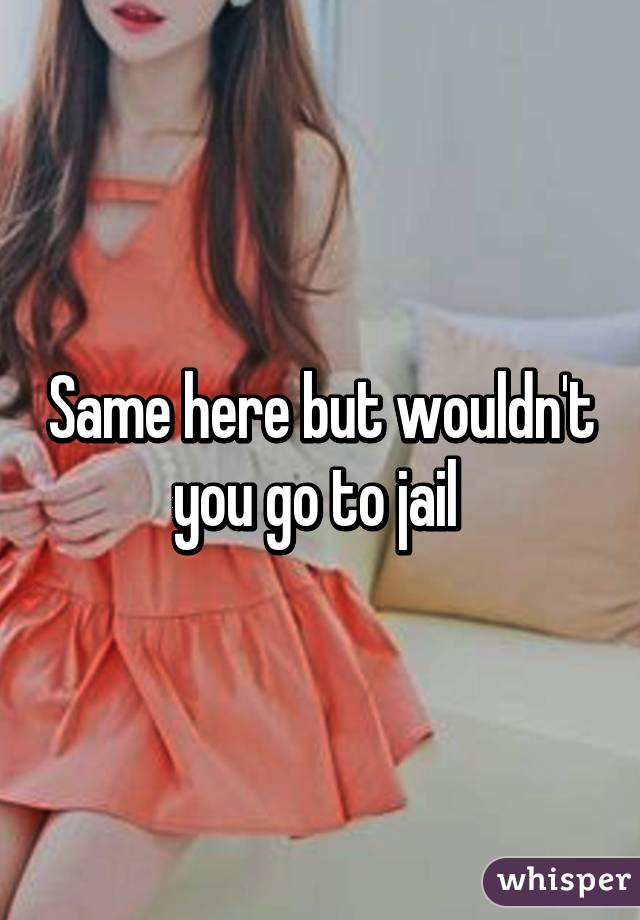 Same here but wouldn't you go to jail 