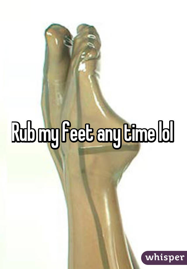 Rub my feet any time lol 