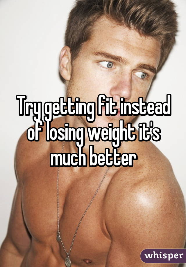 Try getting fit instead of losing weight it's much better