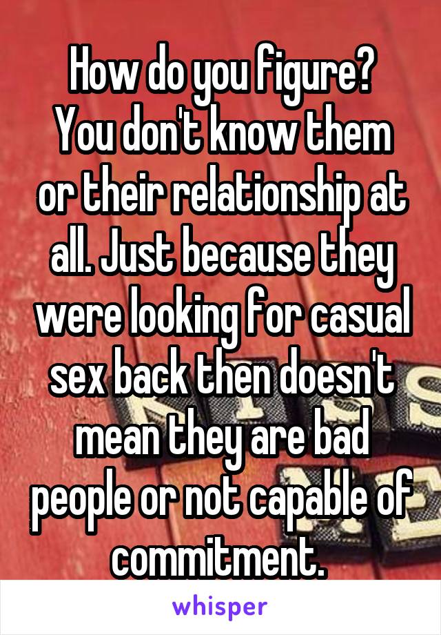 How do you figure?
You don't know them or their relationship at all. Just because they were looking for casual sex back then doesn't mean they are bad people or not capable of commitment. 