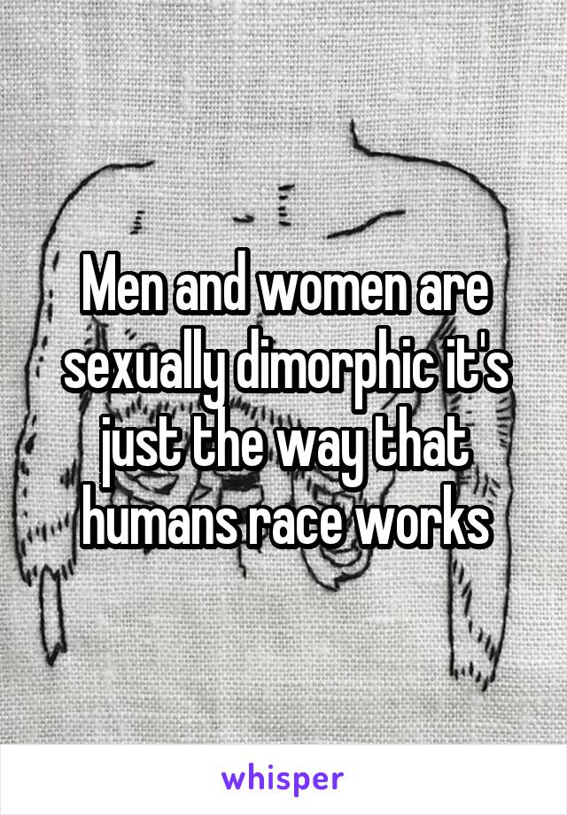 Men and women are sexually dimorphic it's just the way that humans race works