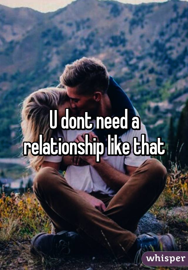 U dont need a relationship like that