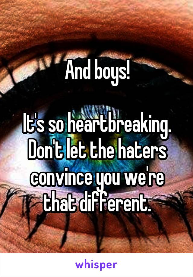 And boys!

It's so heartbreaking. Don't let the haters convince you we're that different.