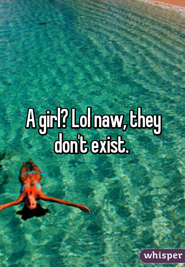 A girl? Lol naw, they don't exist. 