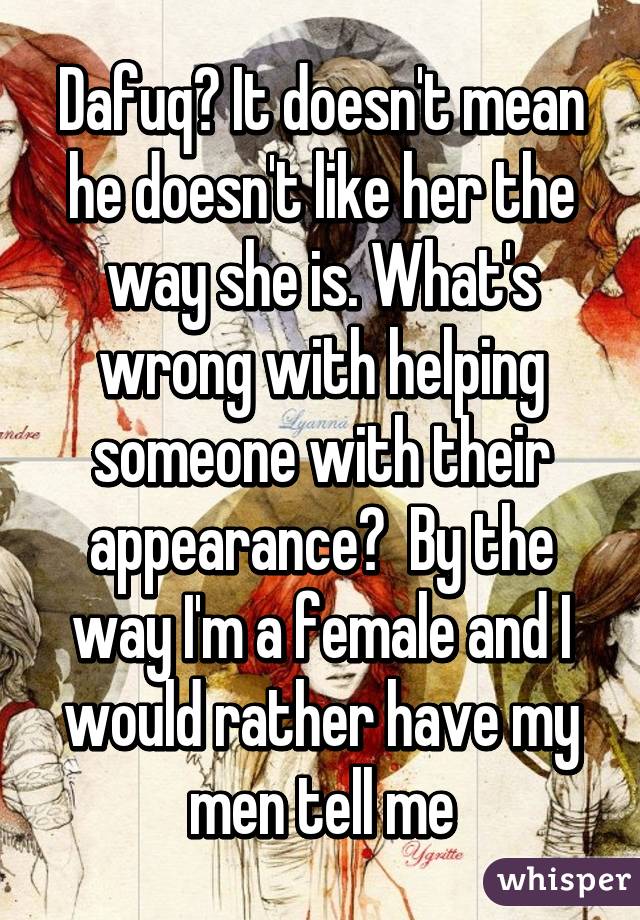 Dafuq? It doesn't mean he doesn't like her the way she is. What's wrong with helping someone with their appearance?  By the way I'm a female and I would rather have my men tell me