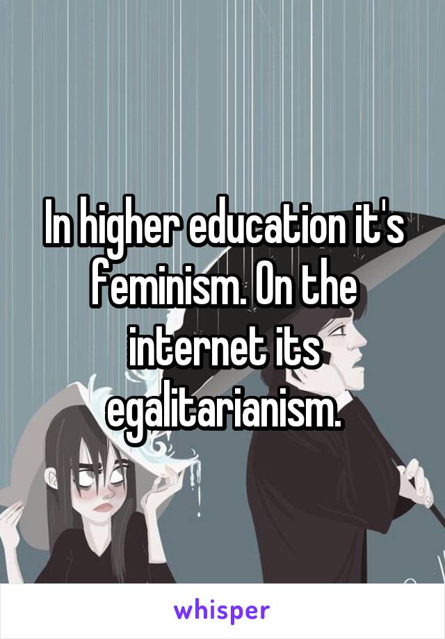 In higher education it's feminism. On the internet its egalitarianism.