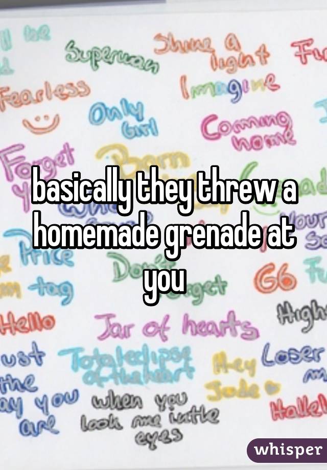 basically they threw a homemade grenade at you