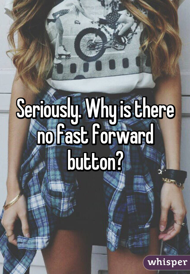 Seriously. Why is there no fast forward button?