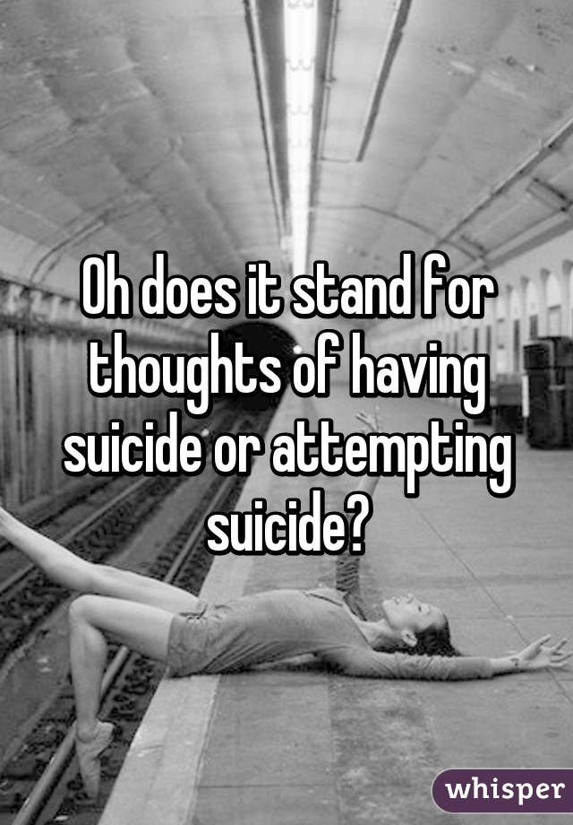 Oh does it stand for thoughts of having suicide or attempting suicide?