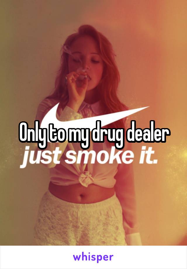 Only to my drug dealer