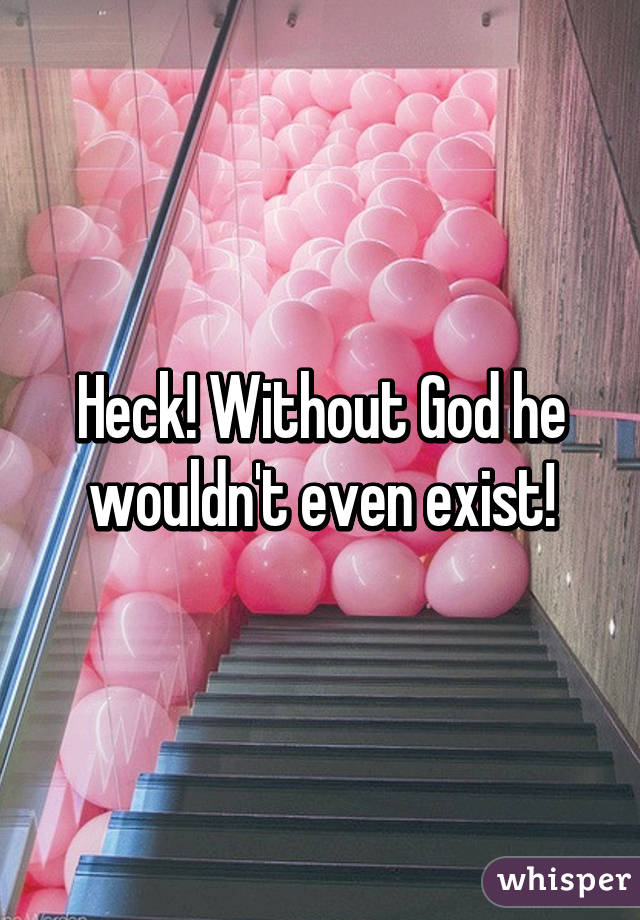 Heck! Without God he wouldn't even exist!