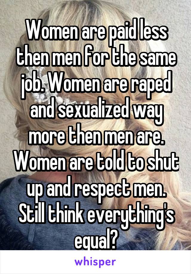 Women are paid less then men for the same job. Women are raped and sexualized way more then men are. Women are told to shut up and respect men. Still think everything's equal?