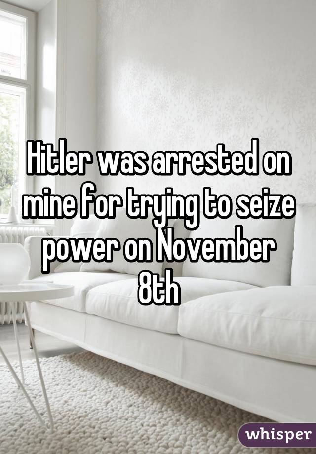 Hitler was arrested on mine for trying to seize power on November 8th