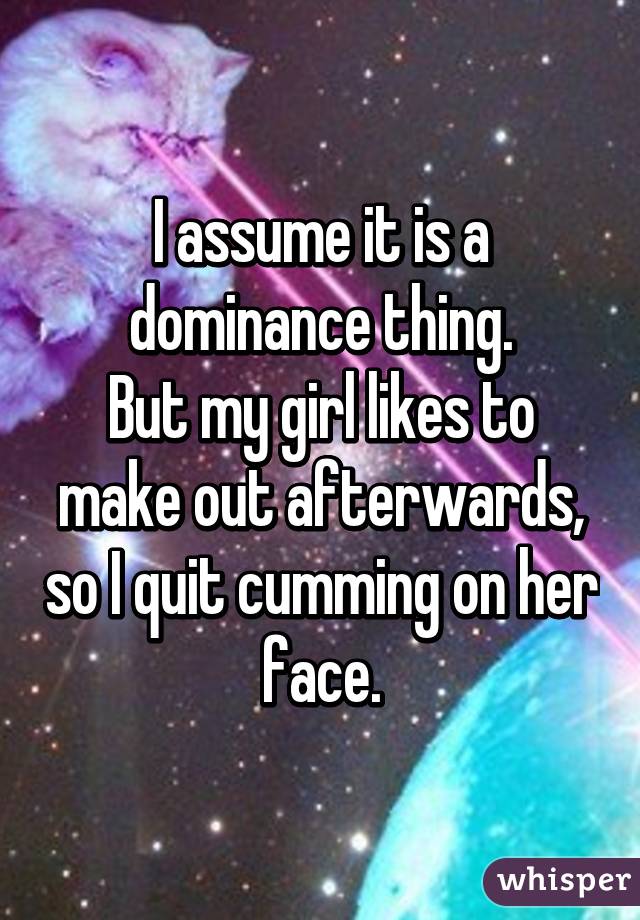 I assume it is a dominance thing.
But my girl likes to make out afterwards, so I quit cumming on her face.