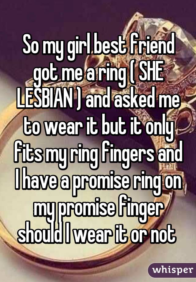 So my girl best friend got me a ring ( SHE LESBIAN ) and asked me to wear it but it only fits my ring fingers and I have a promise ring on my promise finger should I wear it or not 