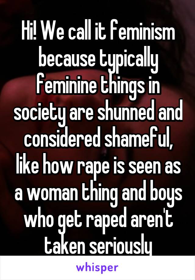 Hi! We call it feminism because typically feminine things in society are shunned and considered shameful, like how rape is seen as a woman thing and boys who get raped aren't taken seriously