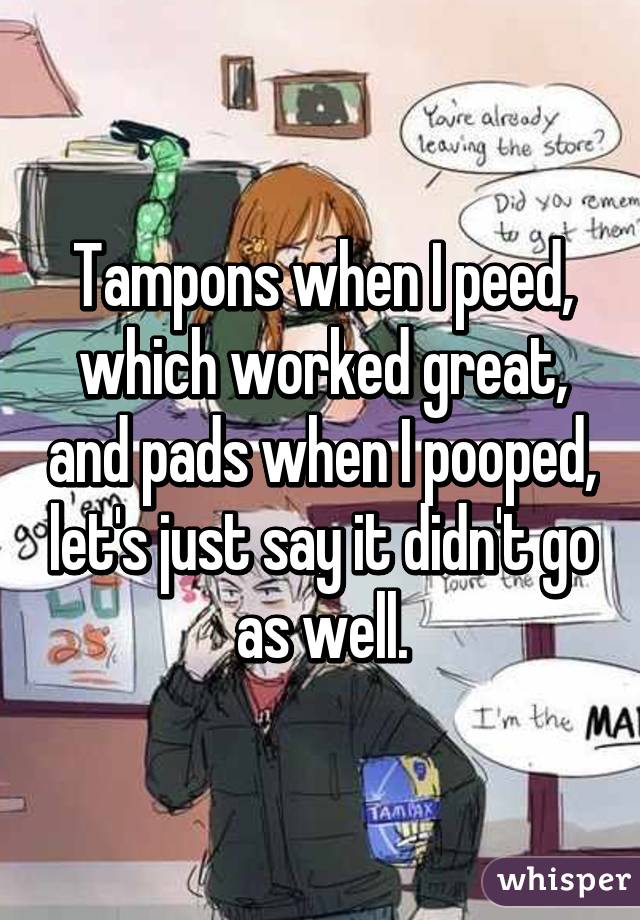 Tampons when I peed, which worked great, and pads when I pooped, let's just say it didn't go as well.